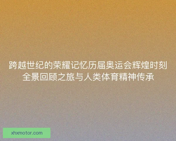 跨越世纪的荣耀记忆历届奥运会辉煌时刻全景回顾之旅与人类体育精神传承