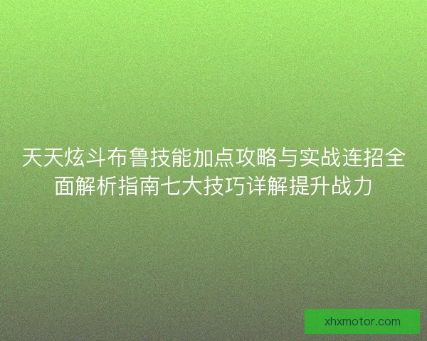 天天炫斗布鲁技能加点攻略与实战连招全面解析指南七大技巧详解提升战力
