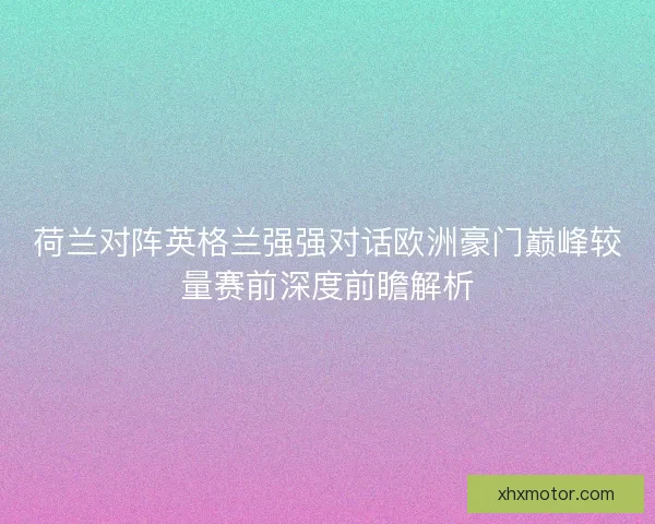 荷兰对阵英格兰强强对话欧洲豪门巅峰较量赛前深度前瞻解析