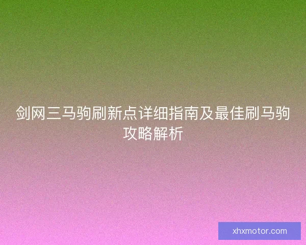 剑网三马驹刷新点详细指南及最佳刷马驹攻略解析