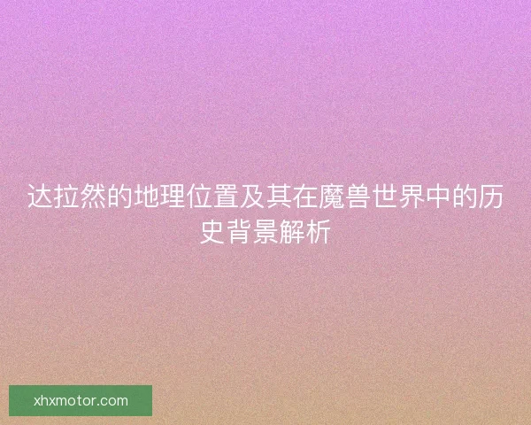 达拉然的地理位置及其在魔兽世界中的历史背景解析