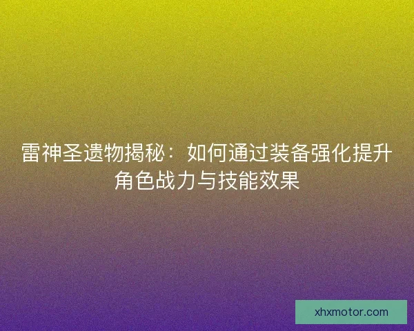 雷神圣遗物揭秘：如何通过装备强化提升角色战力与技能效果