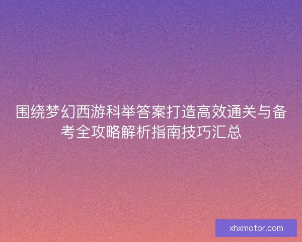 围绕梦幻西游科举答案打造高效通关与备考全攻略解析指南技巧汇总