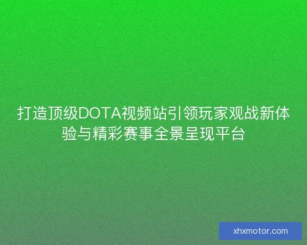 打造顶级DOTA视频站引领玩家观战新体验与精彩赛事全景呈现平台