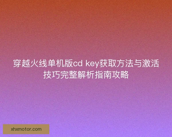 穿越火线单机版cd key获取方法与激活技巧完整解析指南攻略