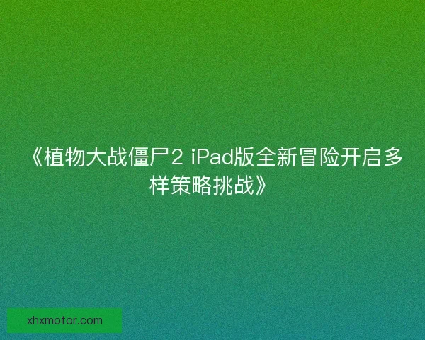 《植物大战僵尸2 iPad版全新冒险开启多样策略挑战》