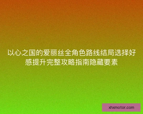 以心之国的爱丽丝全角色路线结局选择好感提升完整攻略指南隐藏要素