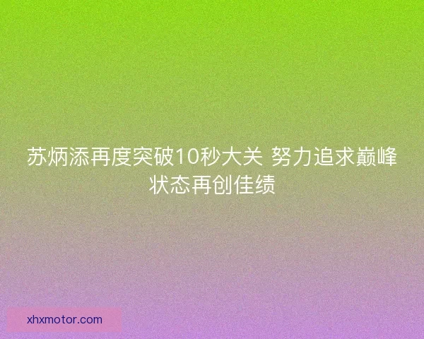 苏炳添再度突破10秒大关 努力追求巅峰状态再创佳绩