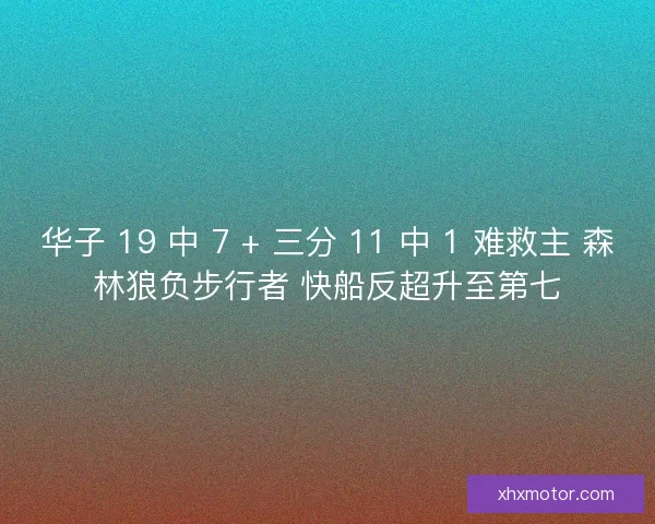 华子 19 中 7 + 三分 11 中 1 难救主 森林狼负步行者 快船反超升至第七