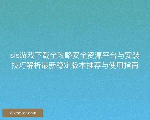 sis游戏下载全攻略安全资源平台与安装技巧解析最新稳定版本推荐与使用指南