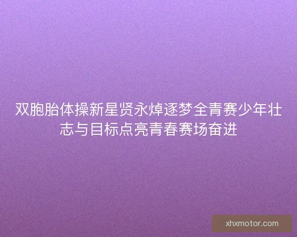 双胞胎体操新星贤永焯逐梦全青赛少年壮志与目标点亮青春赛场奋进