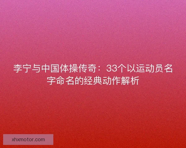 李宁与中国体操传奇：33个以运动员名字命名的经典动作解析
