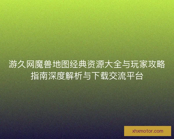游久网魔兽地图经典资源大全与玩家攻略指南深度解析与下载交流平台