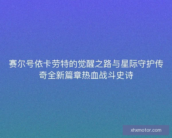 赛尔号依卡劳特的觉醒之路与星际守护传奇全新篇章热血战斗史诗