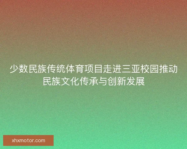 少数民族传统体育项目走进三亚校园推动民族文化传承与创新发展