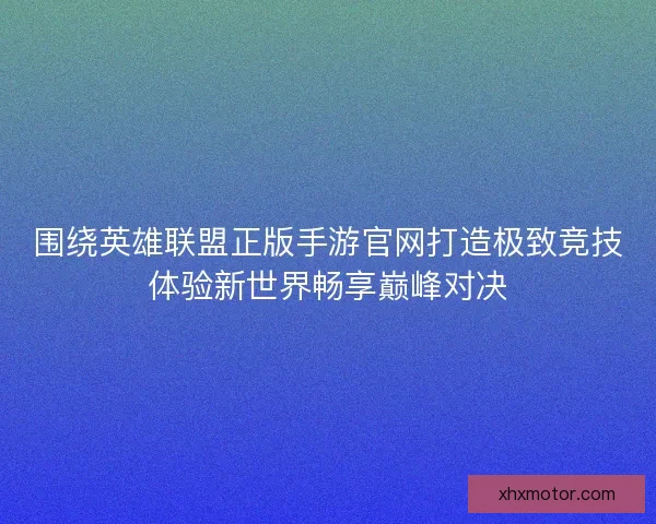 围绕英雄联盟正版手游官网打造极致竞技体验新世界畅享巅峰对决 围绕英雄联盟正版手游官网打造极致竞技体验新世界畅享巅峰对决