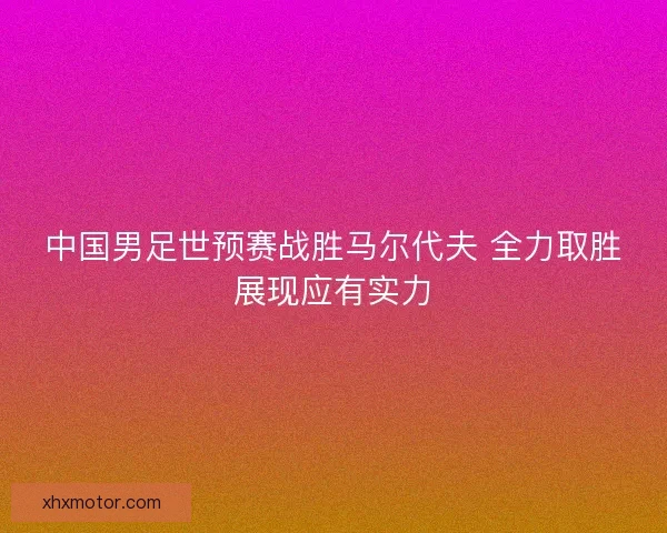中国男足世预赛战胜马尔代夫 全力取胜展现应有实力