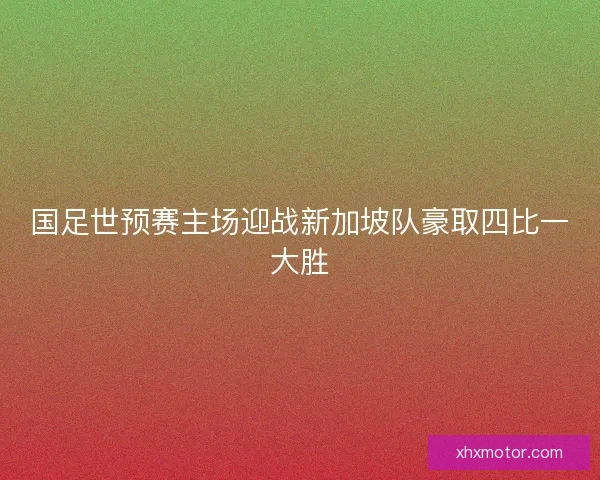 国足世预赛主场迎战新加坡队豪取四比一大胜