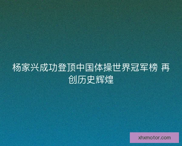 杨家兴成功登顶中国体操世界冠军榜 再创历史辉煌 杨家兴成功登顶中国体操世界冠军榜 再创历史辉煌