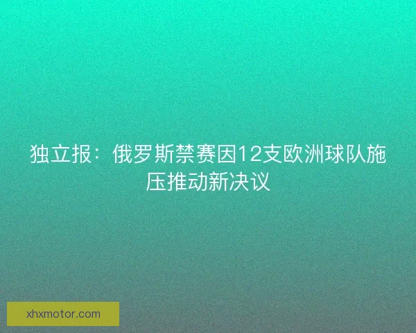 独立报:俄罗斯禁赛因12支欧洲球队施压推动新决议 独立报:俄罗斯禁赛因12支欧洲球队施压推动新决议