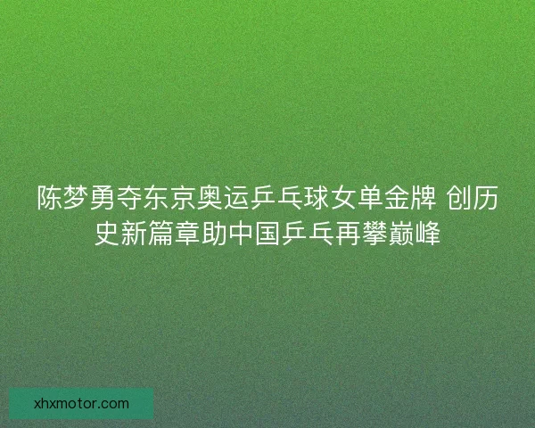 陈梦勇夺东京奥运乒乓球女单金牌 创历史新篇章助中国乒乓再攀巅峰