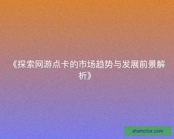 《探索网游点卡的市场趋势与发展前景解析》