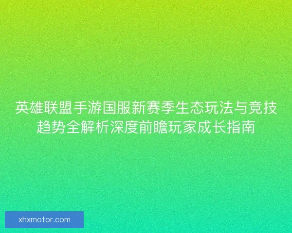 英雄联盟手游国服新赛季生态玩法与竞技趋势全解析深度前瞻玩家成长指南