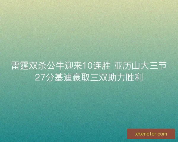 雷霆双杀公牛迎来10连胜 亚历山大三节27分基迪豪取三双助力胜利