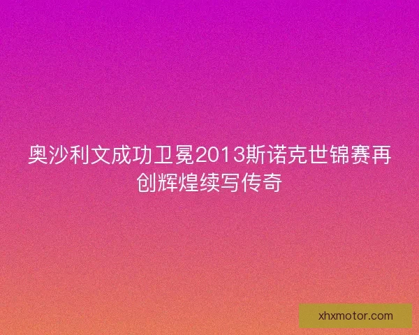 奥沙利文成功卫冕2013斯诺克世锦赛再创辉煌续写传奇