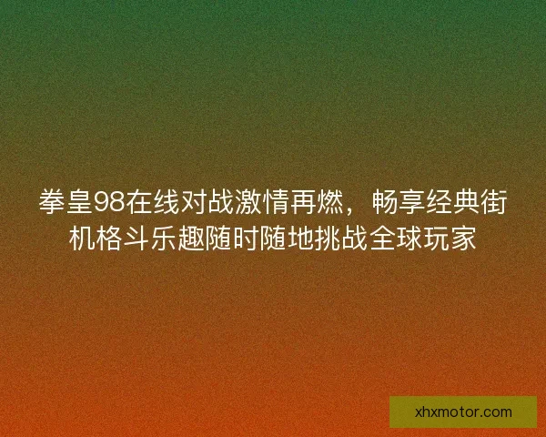 拳皇98在线对战激情再燃，畅享经典街机格斗乐趣随时随地挑战全球玩家