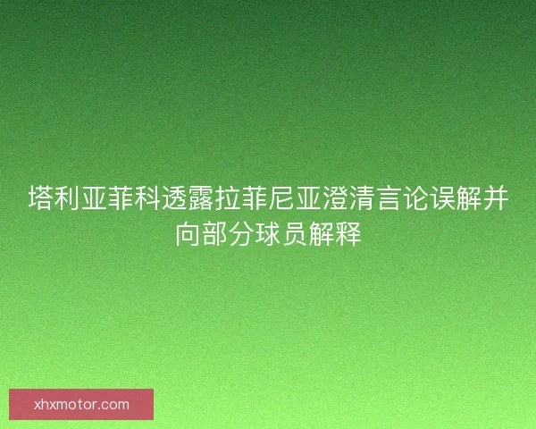 塔利亚菲科透露拉菲尼亚澄清言论误解并向部分球员解释 塔利亚菲科透露拉菲尼亚澄清言论误解并向部分球员解释