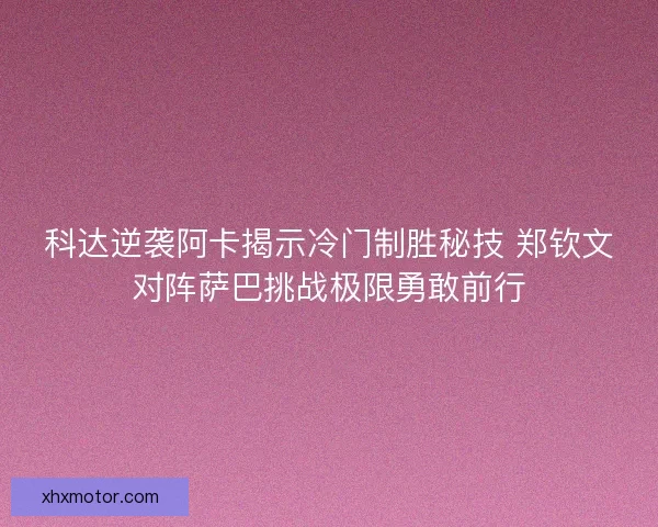科达逆袭阿卡揭示冷门制胜秘技 郑钦文对阵萨巴挑战极限勇敢前行